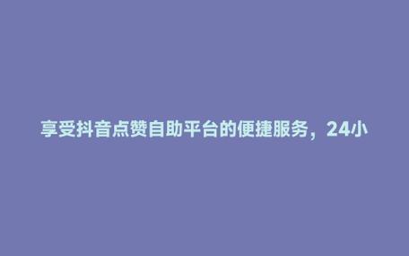抖音点赞自助平台低价来袭，助力创作者高效提升曝光率