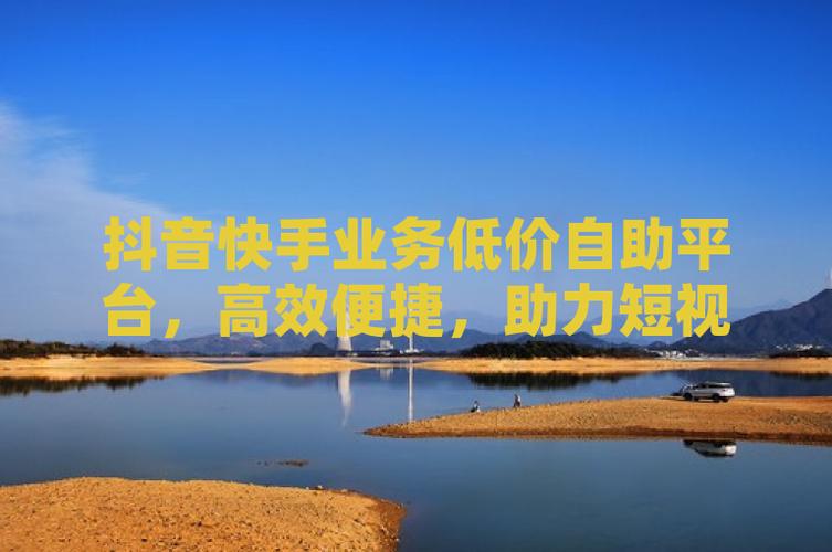 全网最低价！自助抖音下单平台开启高效营销新纪元